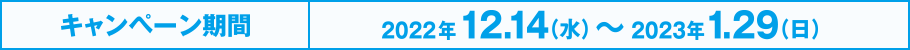 キャンペーン期間：2022年12月14日（水）～2023年1月29日（日）